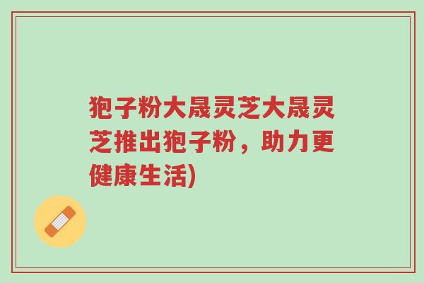 狍子粉大晟灵芝大晟灵芝推出狍子粉,助力更健康生活)-第1张图片-超越 狍子粉大晟灵芝大晟灵芝推出狍子粉,助力更健康生活)-第1张图片-超越
