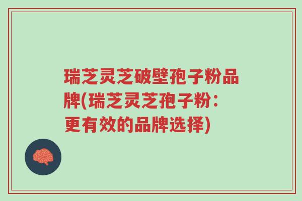 瑞芝灵芝破壁孢子粉品牌(瑞芝灵芝孢子粉:更有效的品牌选择)-第1张图片-超越 瑞芝灵芝破壁孢子粉品牌(瑞芝灵芝孢子粉:更有效的品牌选择)-第1张图片-超越