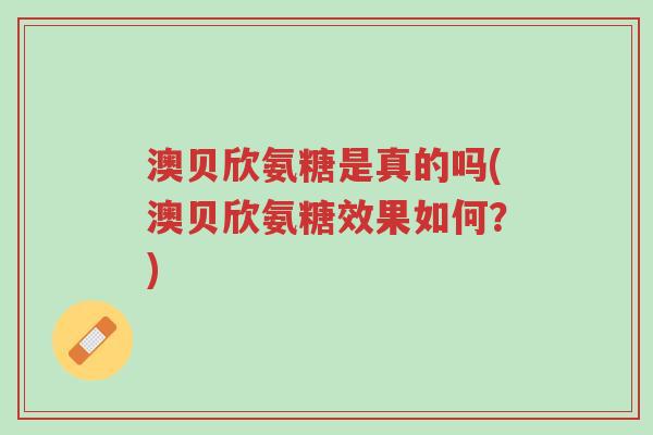 澳贝欣氨糖是真的吗(澳贝欣氨糖效果如何?)-第1张图片-超越 澳贝欣氨糖是真的吗(澳贝欣氨糖效果如何?)-第1张图片-超越
