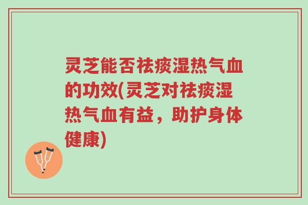 灵芝能否祛痰湿热气血的功效(灵芝对祛痰湿热气血有益,助护身体健康)-第1张图片-超越 灵芝能否祛痰湿热气血的功效(灵芝对祛痰湿热气血有益,助护身体健康)-第1张图片-超越