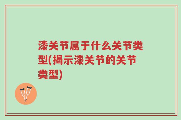漆关节属于什么关节类型(揭示漆关节的关节类型)-第1张图片-超越