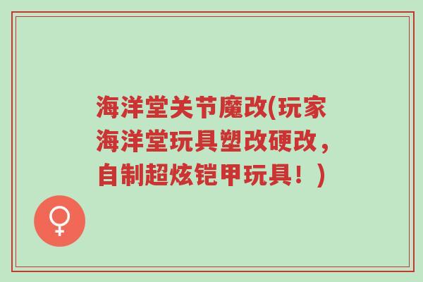 海洋堂关节魔改(玩家海洋堂玩具塑改硬改，自制超炫铠甲玩具！)-第1张图片-超越