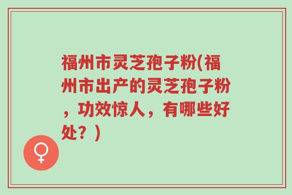福州市灵芝孢子粉(福州市出产的灵芝孢子粉,功效惊人,有哪些好处?)-第1张图片-超越 福州市灵芝孢子粉(福州市出产的灵芝孢子粉,功效惊人,有哪些好处?)-第1张图片-超越