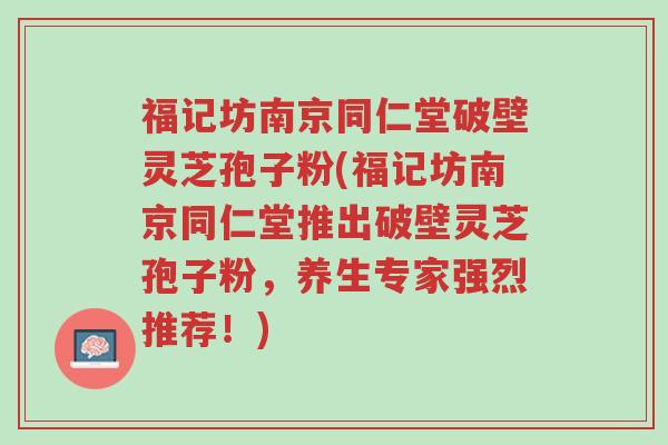 福记坊南京同仁堂破壁灵芝孢子粉(福记坊南京同仁堂推出破壁灵芝孢子粉,养生专家强烈推荐!)-第1张图片-超越 福记坊南京同仁堂破壁灵芝孢子粉(福记坊南京同仁堂推出破壁灵芝孢子粉,养生专家强烈推荐!)-第1张图片-超越