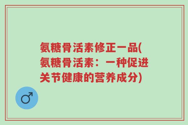氨糖骨活素修正一品(氨糖骨活素:一种促进关节健康的营养成分)-第1张图片-超越 氨糖骨活素修正一品(氨糖骨活素:一种促进关节健康的营养成分)-第1张图片-超越