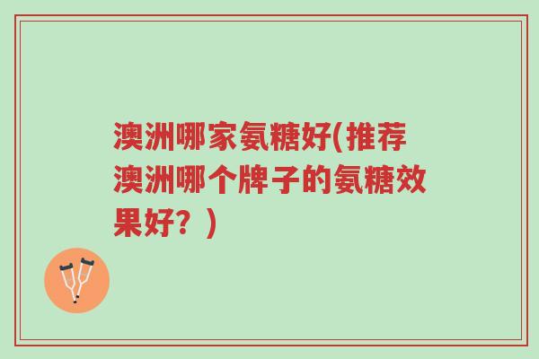 澳洲哪家氨糖好(推荐澳洲哪个牌子的氨糖效果好？)-第1张图片-超越