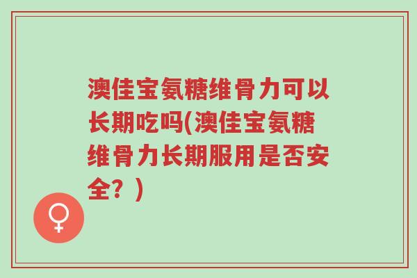 澳佳宝氨糖维骨力可以长期吃吗(澳佳宝氨糖维骨力长期服用是否安全?)-第1张图片-超越 澳佳宝氨糖维骨力可以长期吃吗(澳佳宝氨糖维骨力长期服用是否安全?)-第1张图片-超越