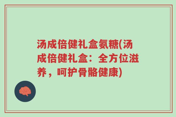 汤成倍健礼盒氨糖(汤成倍健礼盒:全方位滋养,呵护骨骼健康)-第1张图片-超越 汤成倍健礼盒氨糖(汤成倍健礼盒:全方位滋养,呵护骨骼健康)-第1张图片-超越