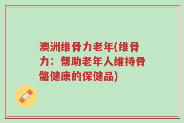 澳洲维骨力老年(维骨力:帮助老年人维持骨骼健康的保健品)-第1张图片-超越 澳洲维骨力老年(维骨力:帮助老年人维持骨骼健康的保健品)-第1张图片-超越