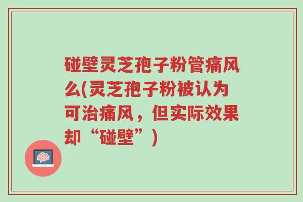 碰壁灵芝孢子粉管痛风么(灵芝孢子粉被认为可治痛风,但实际效果却“碰壁”)-第1张图片-超越 碰壁灵芝孢子粉管痛风么(灵芝孢子粉被认为可治痛风,但实际效果却“碰壁”)-第1张图片-超越