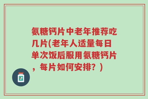 氨糖钙片中老年推荐吃几片(老年人适量每日单次饭后服用氨糖钙片,每片如何安排?)-第1张图片-超越 氨糖钙片中老年推荐吃几片(老年人适量每日单次饭后服用氨糖钙片,每片如何安排?)-第1张图片-超越