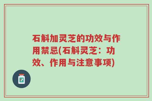 石斛加灵芝的功效与作用禁忌(石斛灵芝:功效、作用与注意事项)-第1张图片-超越 石斛加灵芝的功效与作用禁忌(石斛灵芝:功效、作用与注意事项)-第1张图片-超越