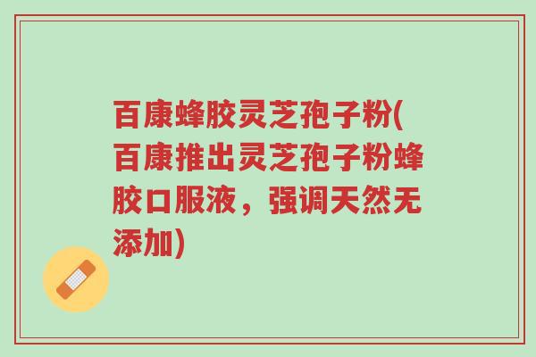 百康蜂胶灵芝孢子粉(百康推出灵芝孢子粉蜂胶口服液,强调天然无添加)-第1张图片-超越 百康蜂胶灵芝孢子粉(百康推出灵芝孢子粉蜂胶口服液,强调天然无添加)-第1张图片-超越