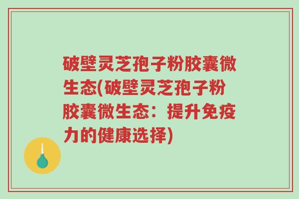 破壁灵芝孢子粉胶囊微生态(破壁灵芝孢子粉胶囊微生态:提升免疫力的健康选择)-第1张图片-超越 破壁灵芝孢子粉胶囊微生态(破壁灵芝孢子粉胶囊微生态:提升免疫力的健康选择)-第1张图片-超越