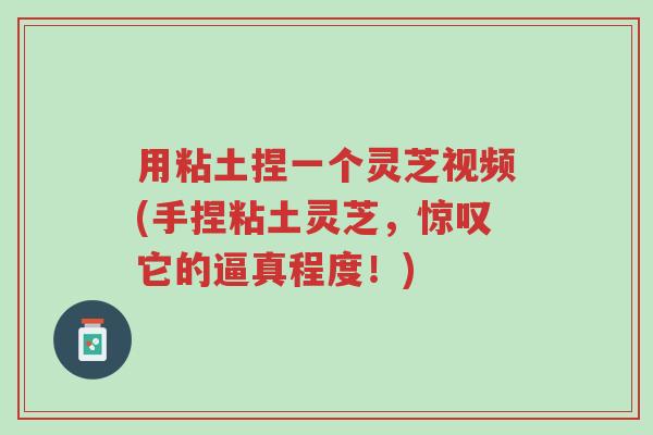 用粘土捏一个灵芝视频(手捏粘土灵芝,惊叹它的逼真程度!)-第1张图片-超越 用粘土捏一个灵芝视频(手捏粘土灵芝,惊叹它的逼真程度!)-第1张图片-超越