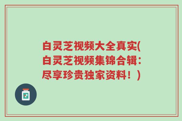 白灵芝视频大全真实(白灵芝视频集锦合辑：尽享珍贵独家资料！)-第1张图片-超越