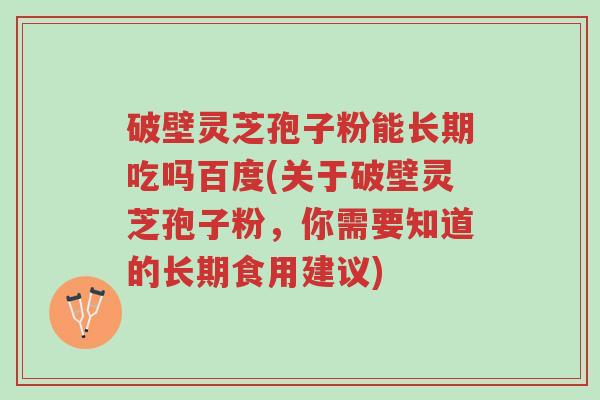 破壁灵芝孢子粉能长期吃吗百度(关于破壁灵芝孢子粉,你需要知道的长期食用建议)-第1张图片-超越 破壁灵芝孢子粉能长期吃吗百度(关于破壁灵芝孢子粉,你需要知道的长期食用建议)-第1张图片-超越