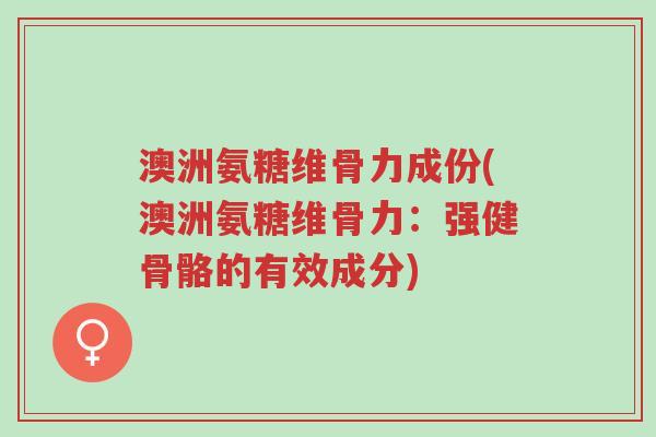 澳洲氨糖维骨力成份(澳洲氨糖维骨力:强健骨骼的有效成分)-第1张图片-超越 澳洲氨糖维骨力成份(澳洲氨糖维骨力:强健骨骼的有效成分)-第1张图片-超越