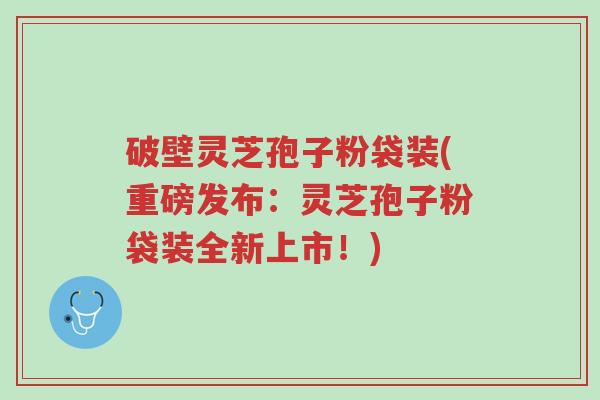 破壁灵芝孢子粉袋装(重磅发布:灵芝孢子粉袋装全新上市!)-第1张图片-超越 破壁灵芝孢子粉袋装(重磅发布:灵芝孢子粉袋装全新上市!)-第1张图片-超越