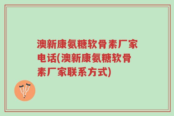 澳新康氨糖软骨素厂家电话(澳新康氨糖软骨素厂家联系方式)-第1张图片-超越