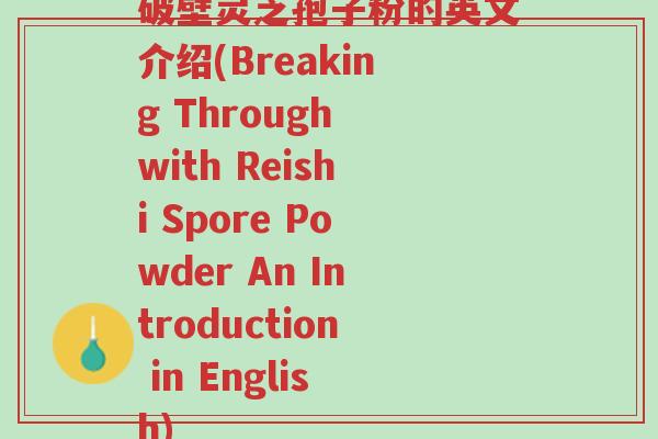 破壁灵芝孢子粉的英文介绍(Breaking Through with Reishi Spore Powder An Introduction in English)-第1张图片-超越 破壁灵芝孢子粉的英文介绍(Breaking Through with Reishi Spore Powder An Introduction in English)-第1张图片-超越