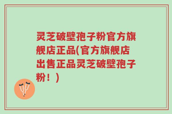 灵芝破壁孢子粉官方旗舰店正品(官方旗舰店出售正品灵芝破壁孢子粉!)-第1张图片-超越 灵芝破壁孢子粉官方旗舰店正品(官方旗舰店出售正品灵芝破壁孢子粉!)-第1张图片-超越