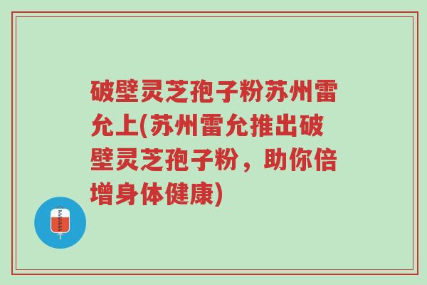 破壁灵芝孢子粉苏州雷允上(苏州雷允推出破壁灵芝孢子粉,助你倍增身体健康)-第1张图片-超越 破壁灵芝孢子粉苏州雷允上(苏州雷允推出破壁灵芝孢子粉,助你倍增身体健康)-第1张图片-超越