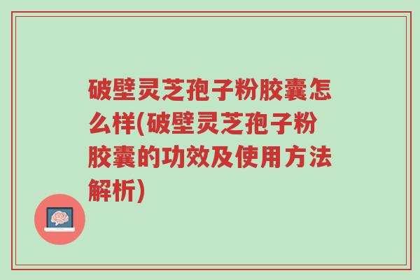 破壁灵芝孢子粉胶囊怎么样(破壁灵芝孢子粉胶囊的功效及使用方法解析)-第1张图片-超越 破壁灵芝孢子粉胶囊怎么样(破壁灵芝孢子粉胶囊的功效及使用方法解析)-第1张图片-超越