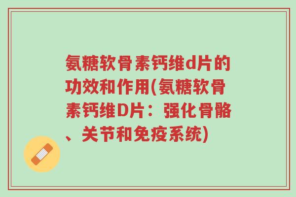 氨糖软骨素钙维d片的功效和作用(氨糖软骨素钙维D片：强化骨骼、关节和免疫系统)-第1张图片-超越