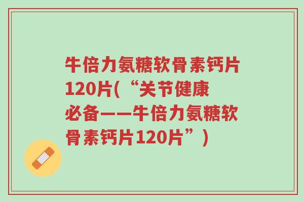 牛倍力氨糖软骨素钙片120片(“关节健康必备——牛倍力氨糖软骨素钙片120片”)-第1张图片-超越 牛倍力氨糖软骨素钙片120片(“关节健康必备——牛倍力氨糖软骨素钙片120片”)-第1张图片-超越