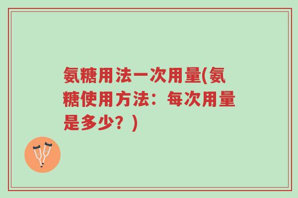 氨糖用法一次用量(氨糖使用方法：每次用量是多少？)-第1张图片-超越
