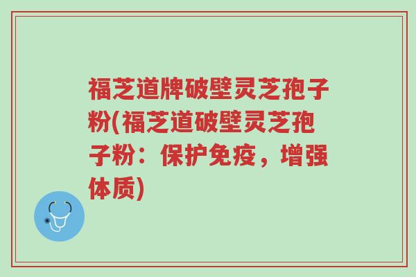 福芝道牌破壁灵芝孢子粉(福芝道破壁灵芝孢子粉:保护免疫,增强体质)-第1张图片-超越 福芝道牌破壁灵芝孢子粉(福芝道破壁灵芝孢子粉:保护免疫,增强体质)-第1张图片-超越
