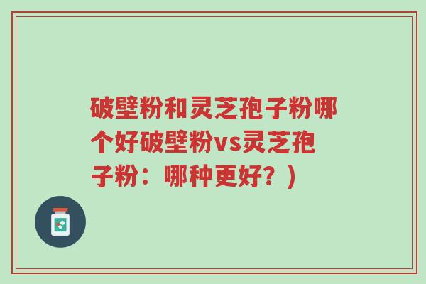 破壁粉和灵芝孢子粉哪个好破壁粉vs灵芝孢子粉:哪种更好?)-第1张图片-超越 破壁粉和灵芝孢子粉哪个好破壁粉vs灵芝孢子粉:哪种更好?)-第1张图片-超越