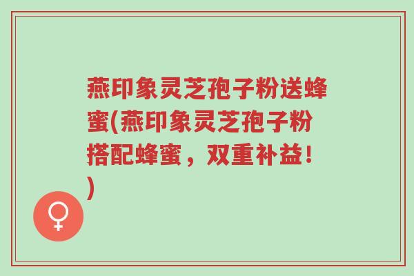 燕印象灵芝孢子粉送蜂蜜(燕印象灵芝孢子粉搭配蜂蜜,双重补益!)-第1张图片-超越 燕印象灵芝孢子粉送蜂蜜(燕印象灵芝孢子粉搭配蜂蜜,双重补益!)-第1张图片-超越