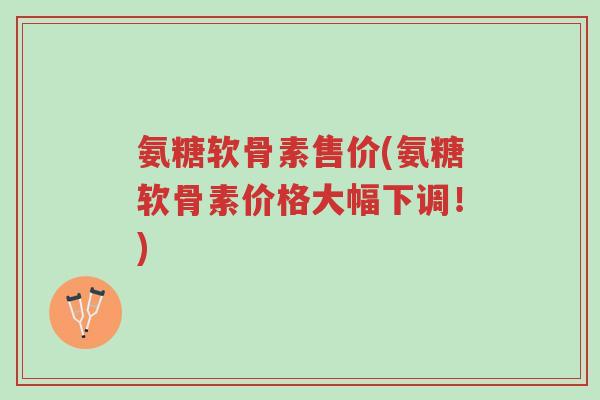 氨糖软骨素售价(氨糖软骨素价格大幅下调!)-第1张图片-超越 氨糖软骨素售价(氨糖软骨素价格大幅下调!)-第1张图片-超越