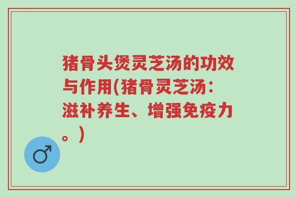 猪骨头煲灵芝汤的功效与作用(猪骨灵芝汤：滋补养生、增强免疫力。)-第1张图片-超越