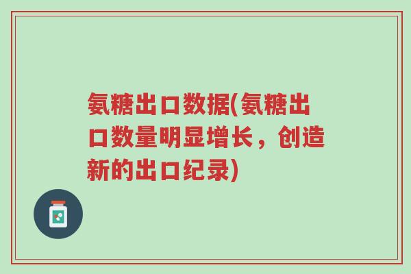 氨糖出口数据(氨糖出口数量明显增长,创造新的出口纪录)-第1张图片-超越 氨糖出口数据(氨糖出口数量明显增长,创造新的出口纪录)-第1张图片-超越