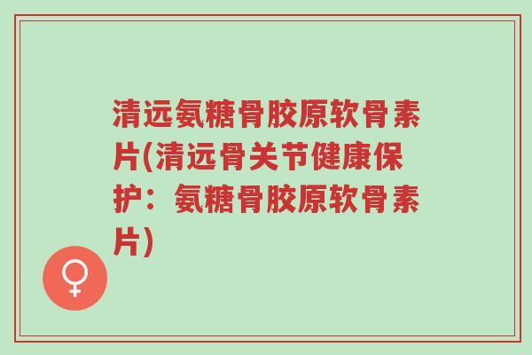 清远氨糖骨胶原软骨素片(清远骨关节健康保护:氨糖骨胶原软骨素片)-第1张图片-超越 清远氨糖骨胶原软骨素片(清远骨关节健康保护:氨糖骨胶原软骨素片)-第1张图片-超越