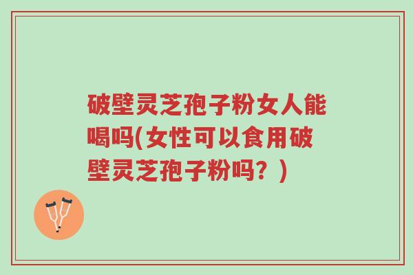 破壁灵芝孢子粉女人能喝吗(女性可以食用破壁灵芝孢子粉吗?)-第1张图片-超越 破壁灵芝孢子粉女人能喝吗(女性可以食用破壁灵芝孢子粉吗?)-第1张图片-超越