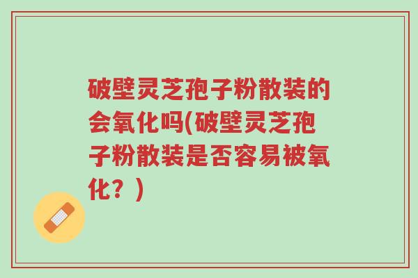 破壁灵芝孢子粉散装的会氧化吗(破壁灵芝孢子粉散装是否容易被氧化?)-第1张图片-超越 破壁灵芝孢子粉散装的会氧化吗(破壁灵芝孢子粉散装是否容易被氧化?)-第1张图片-超越