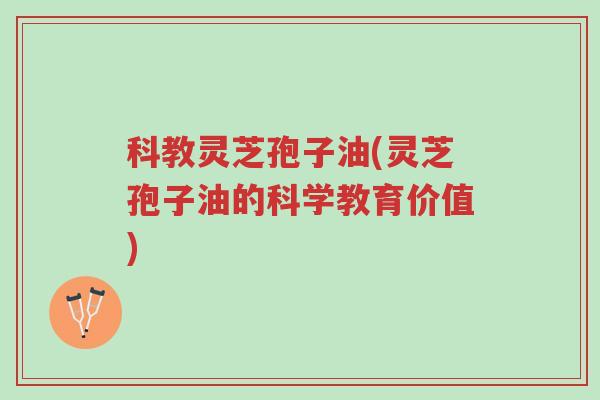科教灵芝孢子油(灵芝孢子油的科学教育价值)-第1张图片-超越 科教灵芝孢子油(灵芝孢子油的科学教育价值)-第1张图片-超越