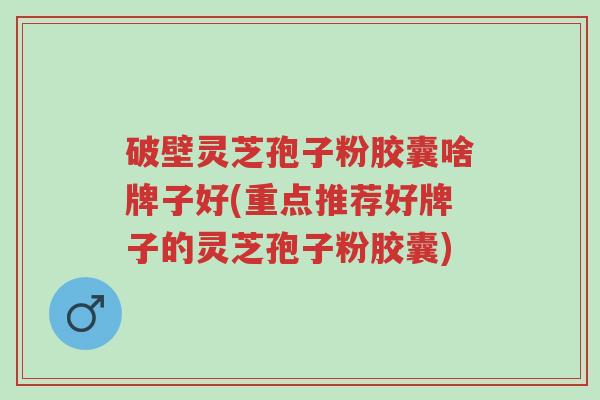 破壁灵芝孢子粉胶囊啥牌子好(重点推荐好牌子的灵芝孢子粉胶囊)-第1张图片-超越 破壁灵芝孢子粉胶囊啥牌子好(重点推荐好牌子的灵芝孢子粉胶囊)-第1张图片-超越