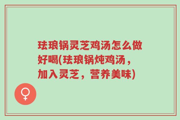 珐琅锅灵芝鸡汤怎么做好喝(珐琅锅炖鸡汤，加入灵芝，营养美味)-第1张图片-超越