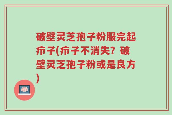 破壁灵芝孢子粉服完起疖子(疖子不消失?破壁灵芝孢子粉或是良方)-第1张图片-超越 破壁灵芝孢子粉服完起疖子(疖子不消失?破壁灵芝孢子粉或是良方)-第1张图片-超越