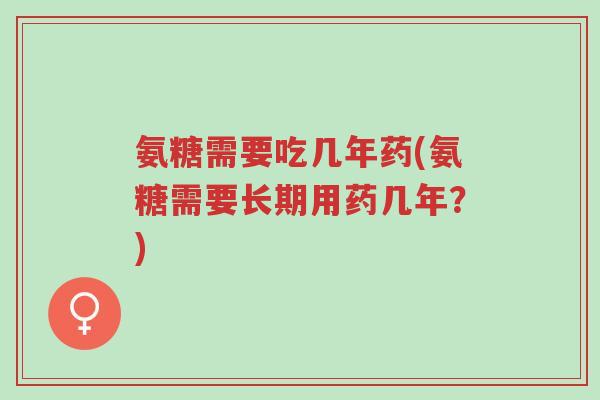 氨糖需要吃几年药(氨糖需要长期用药几年?)-第1张图片-超越 氨糖需要吃几年药(氨糖需要长期用药几年?)-第1张图片-超越