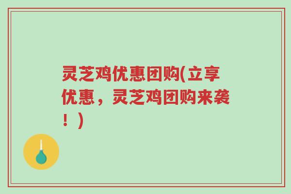 灵芝鸡优惠团购(立享优惠，灵芝鸡团购来袭！)-第1张图片-超越