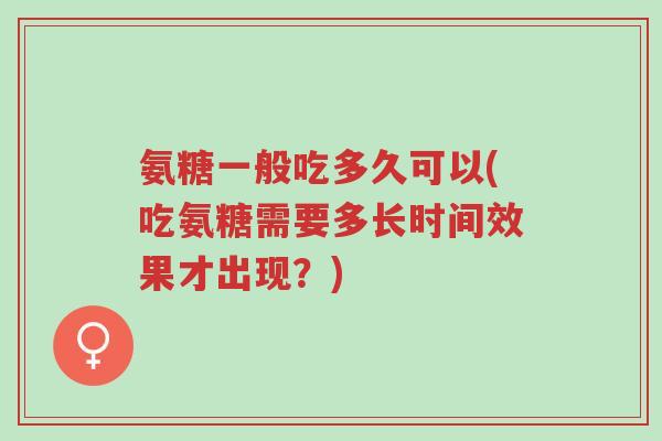 氨糖一般吃多久可以(吃氨糖需要多长时间效果才出现?)-第1张图片-超越 氨糖一般吃多久可以(吃氨糖需要多长时间效果才出现?)-第1张图片-超越