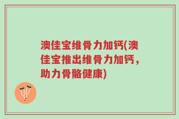 澳佳宝维骨力加钙(澳佳宝推出维骨力加钙,助力骨骼健康)-第1张图片-超越 澳佳宝维骨力加钙(澳佳宝推出维骨力加钙,助力骨骼健康)-第1张图片-超越