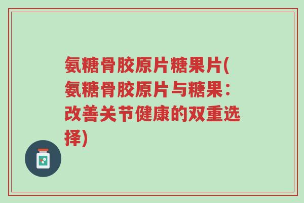 氨糖骨胶原片糖果片(氨糖骨胶原片与糖果：改善关节健康的双重选择)-第1张图片-超越