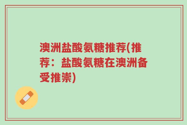 澳洲盐酸氨糖推荐(推荐:盐酸氨糖在澳洲备受推崇)-第1张图片-超越 澳洲盐酸氨糖推荐(推荐:盐酸氨糖在澳洲备受推崇)-第1张图片-超越